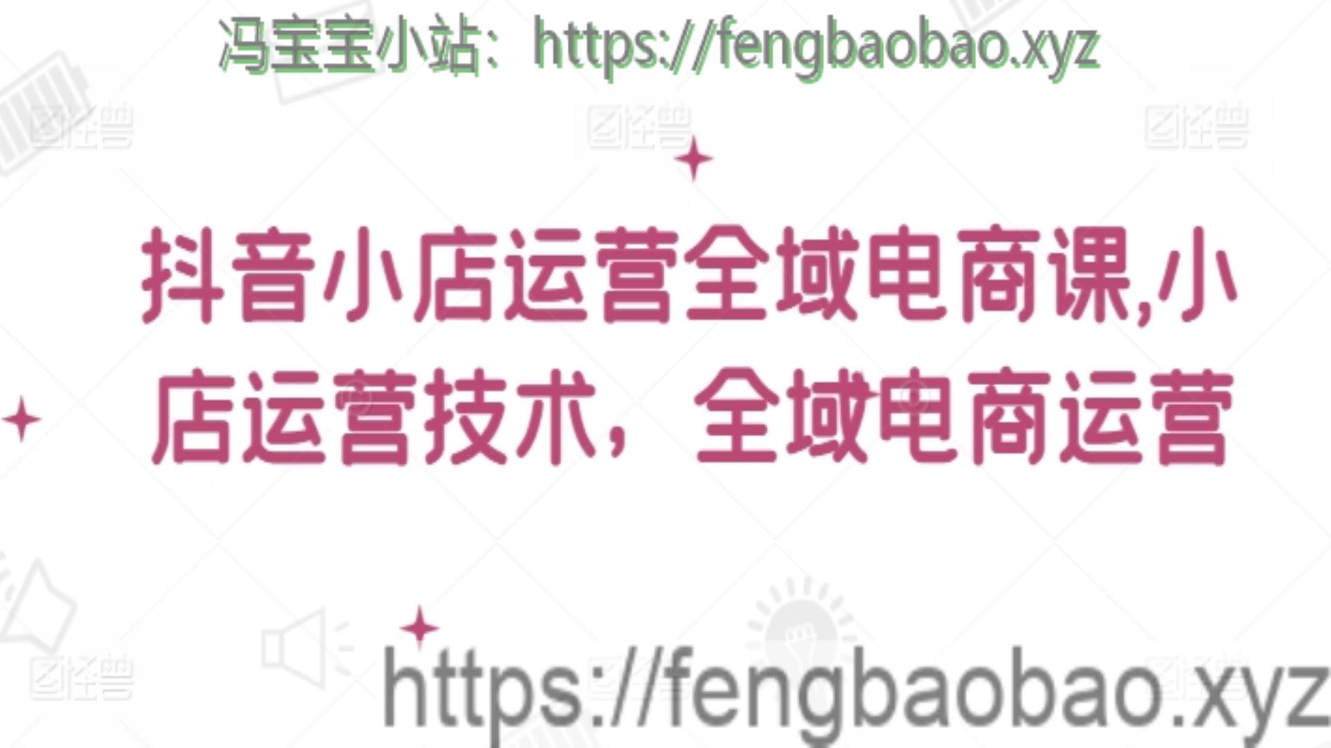 抖音小店运营全域电商课​小店运营技术全域-冯宝宝小站