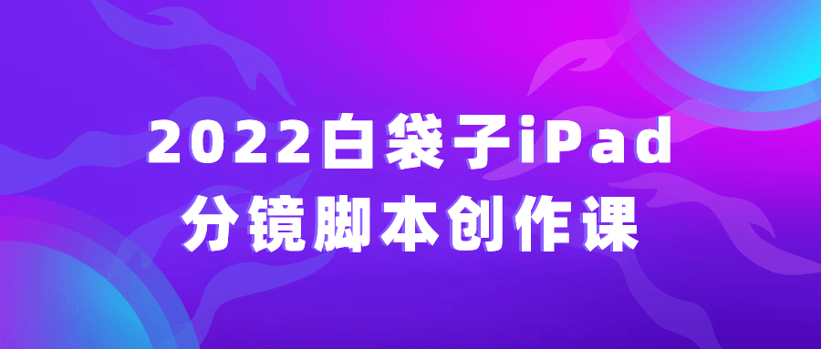 2022白袋子iPad分镜脚本创作课-冯宝宝小站