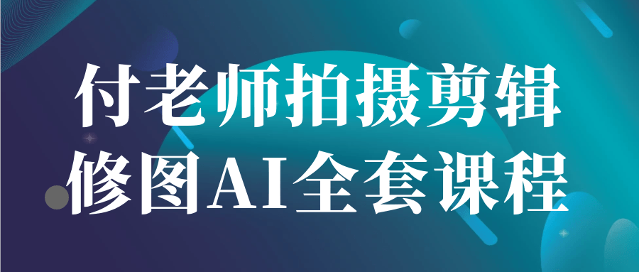付老师拍摄剪辑修图AI全套课程-冯宝宝小站